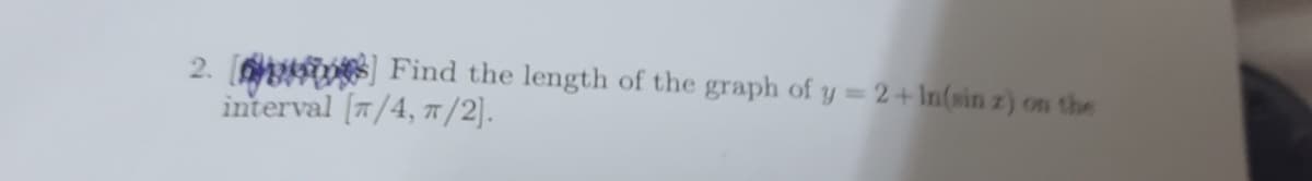 2. TOS Find the length of the graph of y = 2+ In(sin z) on the
interval [7/4, 7 /2].
%3D
