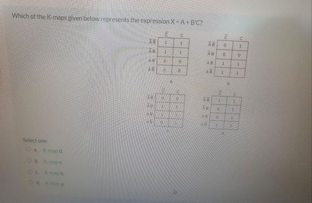 Which of the K-maps given below represents the expression X=A+B'C?
AB
AIB
Select one:
Oa. K-map d.
Ob. K-map c.
Oc.
K-map b.
Od.
K-map a.
