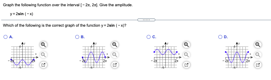 Graph the following function over the interval [- 27, 2n). Give the amplitude.
y = 2sin (-x)
....
Which of the following is the correct graph of the function y = 2sin (-x)?
O A.
Oc.
217
2n
- 2
2x
- 21
