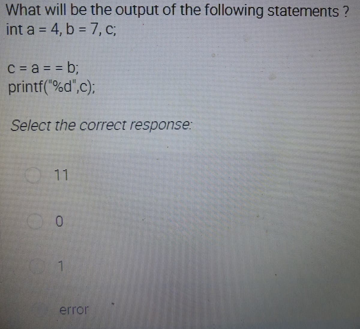 What will be the output of the following statements ?
int a = 4, b = 7, C;
%3D
C = a = = b;
printf("%d",c);
Select the correct response:
11
0.
error
