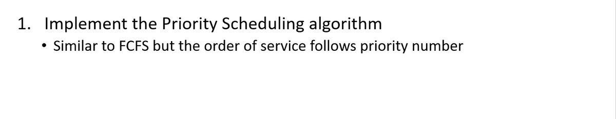 1. Implement the Priority Scheduling algorithm
Similar to FCFS but the order of service follows priority number
