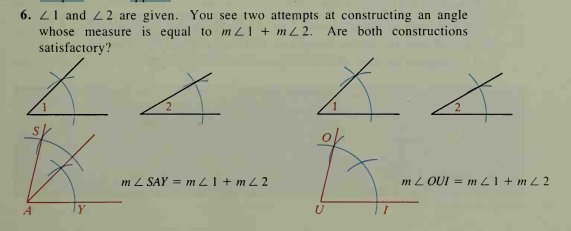 6. Z1 and 22 are given. You see two attempts at constructing an angle
whose measure is equal to m L1 + mL 2.
satisfactory?
Are both constructions
m L SAY = mZ1 +mL2
m L OUI = m Z1 + m L 2
A
Y
