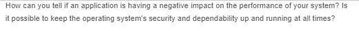 How can you tell if an application is having a negative impact on the performance of your system? Is
it possible to keep the operating system's security and dependability up and running at all times?
