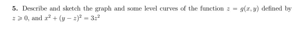 5. Describe and sketch the graph and some level curves of the function z =
z>0, and x² + (y-2)² = 32²
g(x, y) defined by