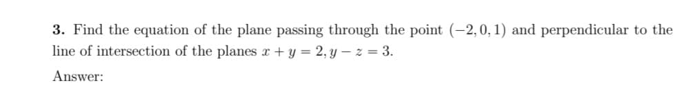 3. Find the equation of the plane passing through the point (-2, 0, 1) and perpendicular to the
line of intersection of the planes x + y = 2, yz = 3.
Answer: