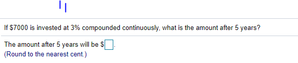 If $7000 is invested at 3% compounded continuously, what is the amount after 5 years?
The amount after 5 years will be S
(Round to the nearest cent.)
