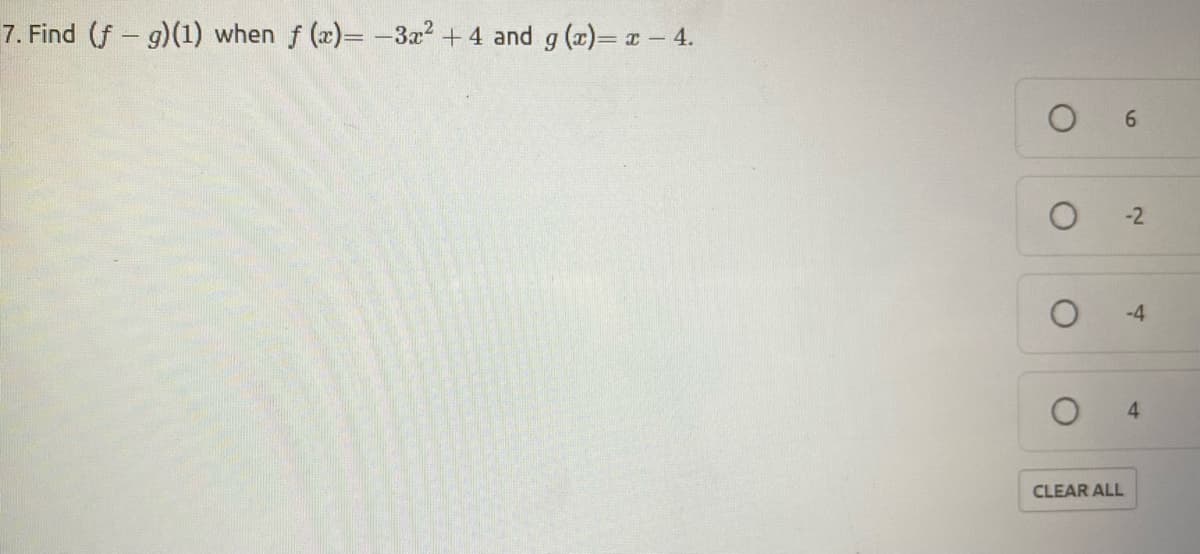 7. Find (f- g)(1) when f (x)= -3a2 + 4 and g (x)= x- 4.
-2
-4
4.
CLEAR ALL
