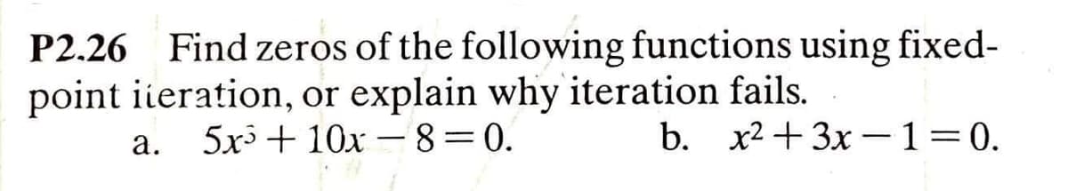 P2.26 Find zeros of the following functions using fixed-
point iieration, or explain why iteration fails.
a. 5x+ 10x – 8=0.
b. x2 + 3x –1=0.
-
