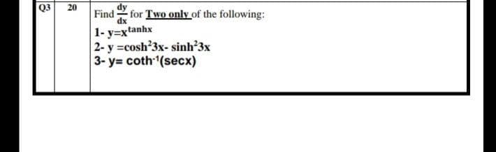 dy
Find
dx
Q3
20
for Two only of the following:
1- y=xtanhx
2- y =cosh'3x- sinh'3x
3- y= coth(secx)
