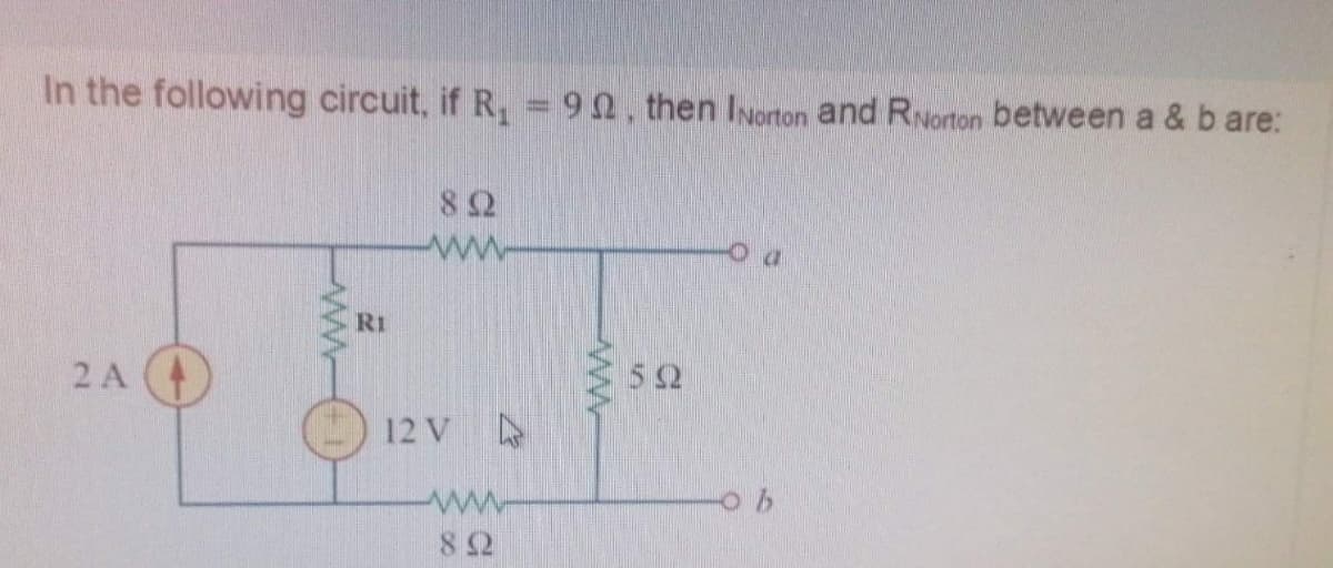 In the following circuit, if R, = 90, then INorton and RNorton between a & b are:
82
R1
2 A
52
12 V
ww
9.
ww
