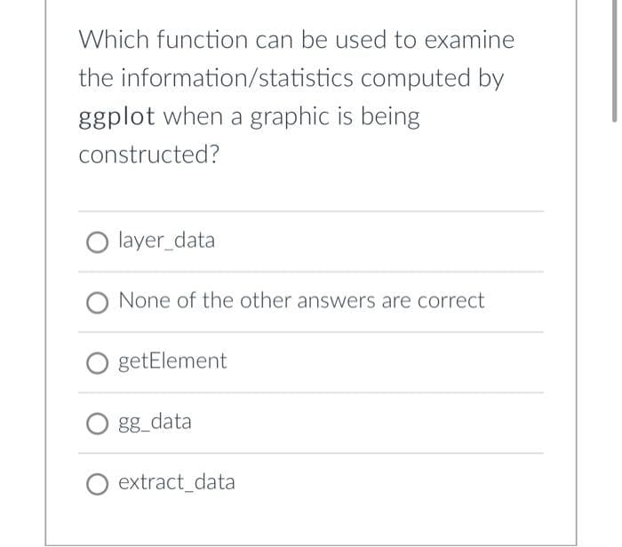 Which function can be used to examine
the information/statistics computed by
ggplot when a graphic is being
constructed?
layer_data
O None of the other answers are correct
getElement
gg_data
O extract_data
