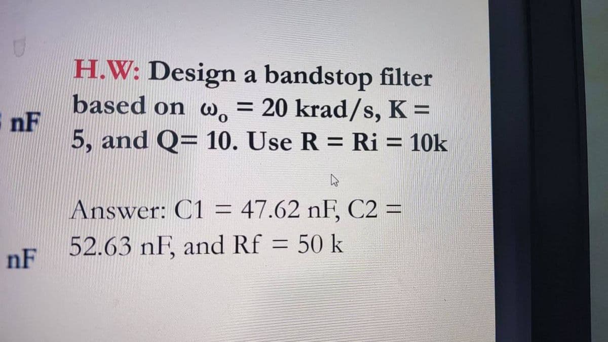 nF
nF
H.W: Design a bandstop filter
based on w = 20 krad/s, K =
5, and Q= 10. Use R = Ri= 10k
Answer: C1 = 47.62 nF, C2 =
52.63 nF, and Rf = 50 k