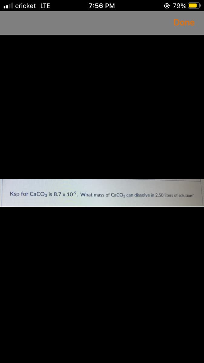 l cricket LTE
7:56 PM
O 79%
Done
Ksp for CaCO3 is 8.7 x 109. What mass of CaCO3 can dissolve in 2.50 liters of solution?
