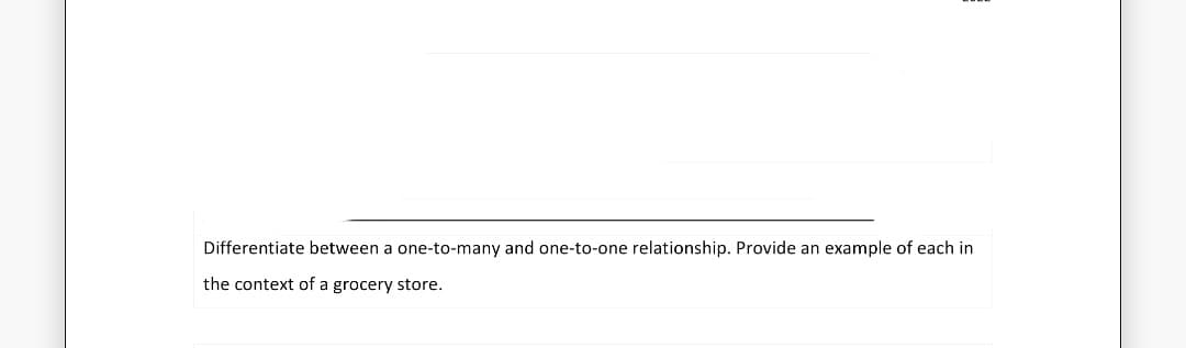 Differentiate between a one-to-many and one-to-one relationship. Provide an example of each in
the context of a grocery store.