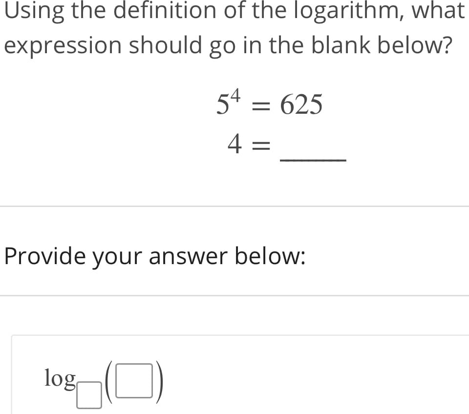 Using the definition of the logarithm, what
expression should go in the blank below?
54 = 625
4 =
Provide your answer below:
log(O)
