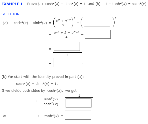 EXAMPLE 1 Prove (a) cosh?(x) – sinh?(x) = 1 and (b) 1- tanh?(x) = sech?(x).
SOLUTION
(a) cosh°(x) – sinh (x) = ( -(|
2.
e2x + 2 + e-2x
4
4
(b) We start with the identity proved in part (a):
cosh (x) – sinh?(x) = 1.
If we divide both sides by cosh2(x), we get
sinh?(x)
cosh?(x)
1 -
1- tanh?(x) =
or
