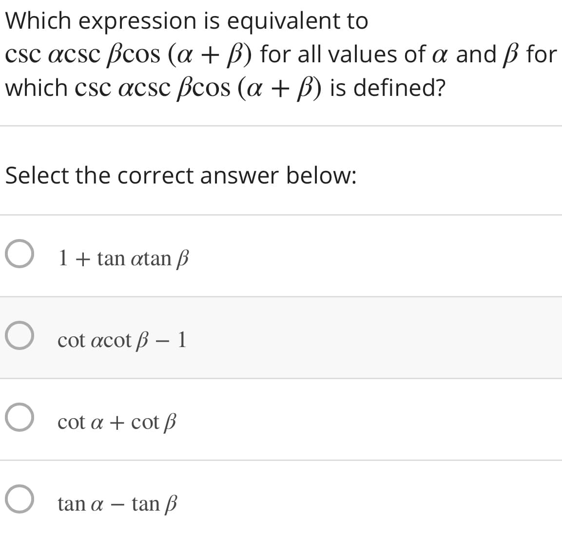 Which expression is equivalent to
csc acsc Bcos (a + B) for all values of a and B for
which csc acsc Bcos (a + ß) is defined?
Select the correct answer below:
O 1+ tan atan B
O cot acot ß – 1
O cot a + cot ß
O tan a – tan ß
-
