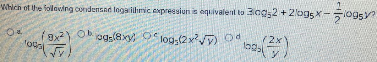 Which of the following condensed logarithmic expression is equivalent to 3log52 + 2log5X-logsy?
8x²) Oblogs(8xy) Ologs(2x²/y) Od
logs
Vy
2x
logs
