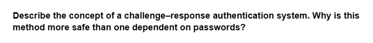 Describe the concept of a challenge-response authentication system. Why is this
method more safe than one dependent on passwords?