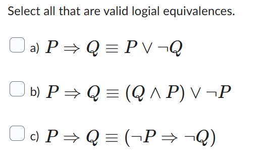 Select all that are valid logial equivalences.
a) P⇒ Q = PV ¬Q
b) P⇒ Q = (Q ^ P) V ¬P
Q = (¬P→ ¬Q)
O P