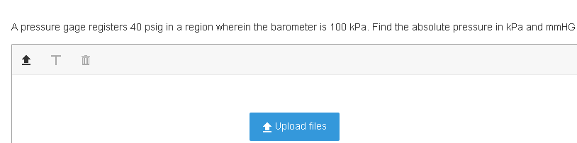 A pressure gage registers 40 psig in a region wherein the barometer is 100 kPa. Find the absolute pressure in kPa and mnHG
1 Upload files
