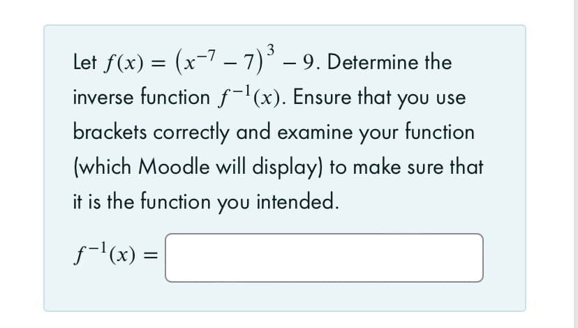 Let ƒ(x) = (x−7 − 7)³ – 9. Determine the
-
-
inverse function f-¹(x). Ensure that you use
brackets correctly and examine your function
(which Moodle will display) to make sure that
it is the function you intended.
ƒ−¹(x) =