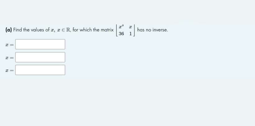 x
x
(a) Find the values of x, x ER, for which the matrix
36 1
x=
x=
x =
has no inverse.