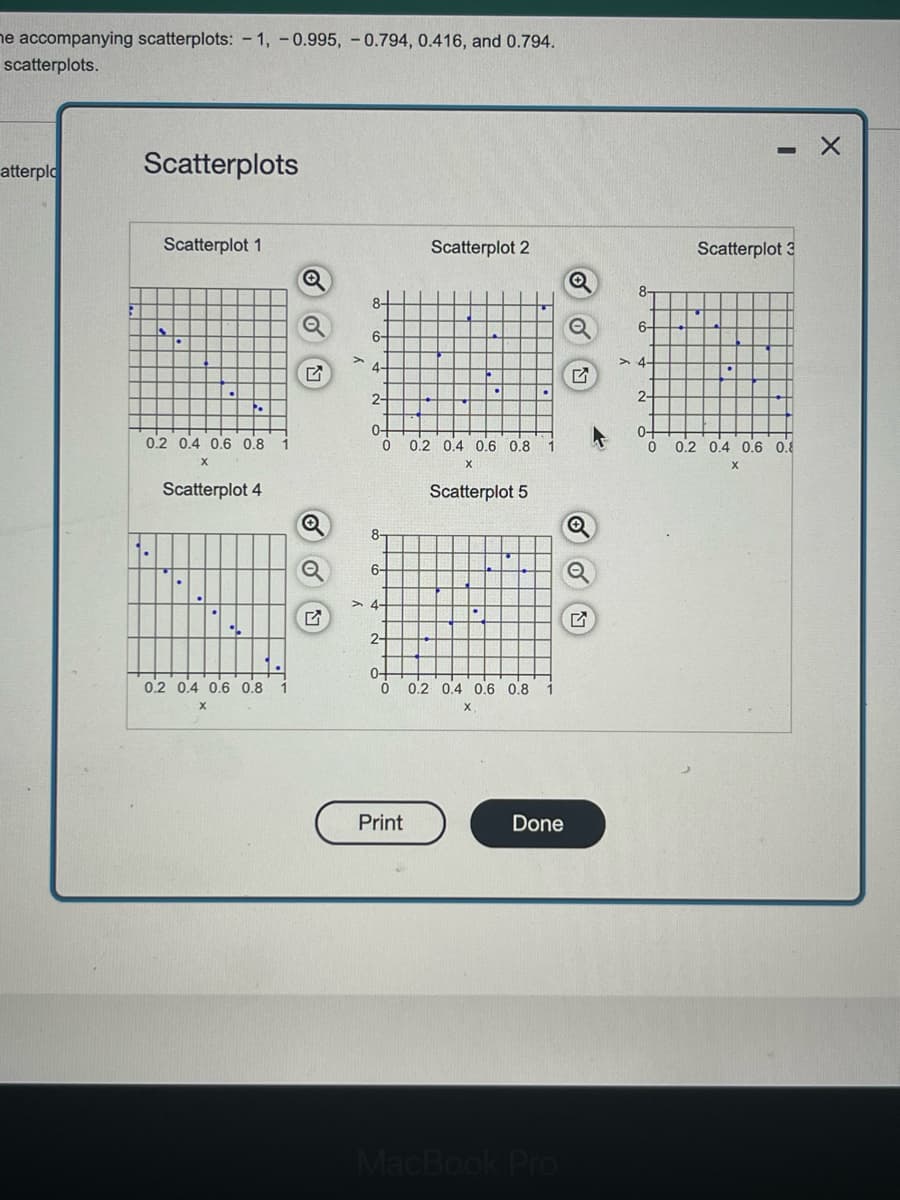 he accompanying scatterplots: -1, -0.995, -0.794, 0.416, and 0.794.
scatterplots.
atterplo
Scatterplots
Scatterplot 1
0.2 0.4 0.6 0.8 1
Scatterplot 4
0.2 0.4 0.6 0.8 1
Q
Q
6
Q
>
8-
6-
4-
2-
0-
0
8-
6-
4-
2-
0+
0
Print
Scatterplot 2
0.2 0.4 0.6 0.8
Scatterplot 5
0.2 0.4 0.6 0.8
Done
MacBook Pro
Q
Q
Q
Q
8-
6-
> 4.
2-
Scatterplot 3
0-
0 0.2 0.4 0.6 0.8
X