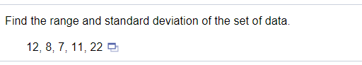 Find the range and standard deviation of the set of data.
12, 8, 7, 11, 22 O
