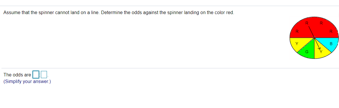 Assume that the spinner cannot land on a line. Determine the odds against the spinner landing on the color red.
R
R
B
The odds are
(Simplify your answer.)
