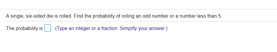 A single, six-sided die is rolled. Find the probability of rolling an odd number or a number less than 5.
The probability is
(Type an integer or a fraction. Simplify your answer.)
