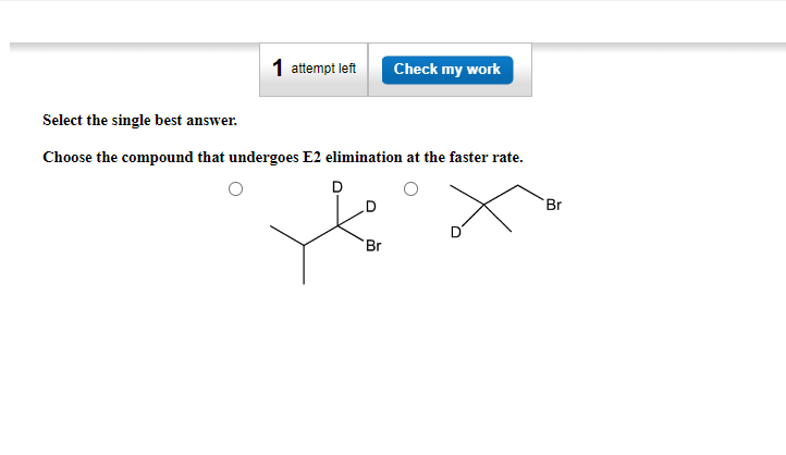 1 attempt left
Check my work
Select the single best answer.
Choose the compound that undergoes E2 elimination at the faster rate.
Br
Br