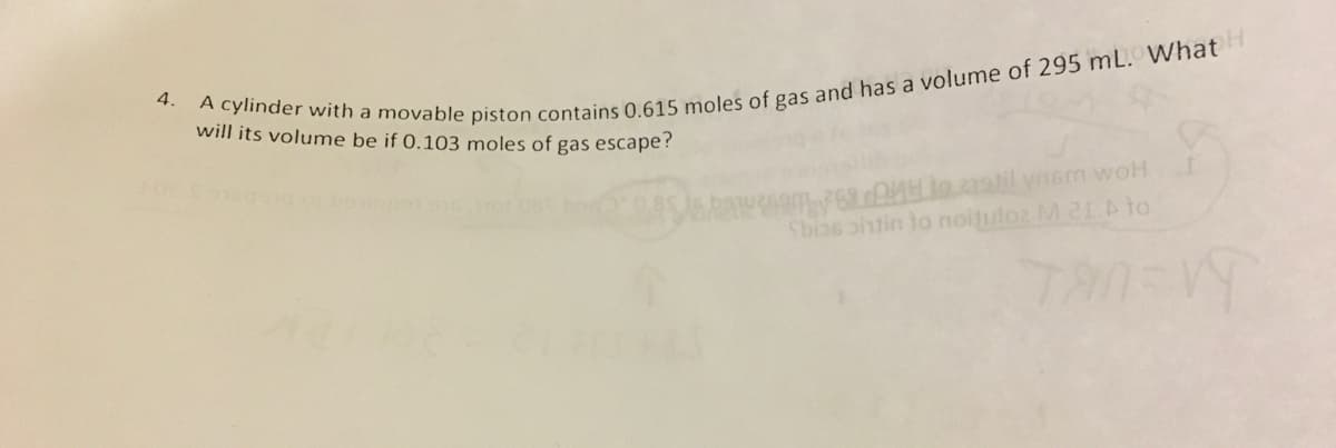 4.
will its volume be if 0.103 moles of gas escape?
A cylinder with a movable piston contains 0.615 moles of gas and has a volume of 295 mL. What H
6. to stil ynism woH
Sbios oitin to noitulo2 M 21. A to
TANEVY