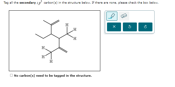 Tag all the secondary sp³ carbon(s) in the structure below. If there are none, please check the box below.
H
H
H
H
H
H
No carbon(s) need to be tagged in the structure.
G