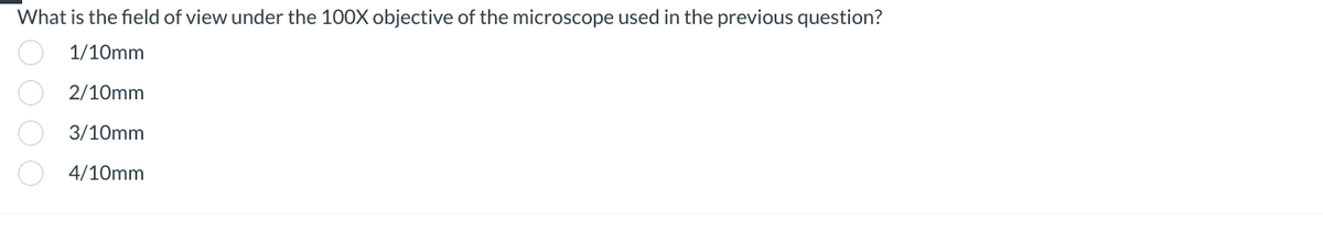 What is the field of view under the 100X objective of the microscope used in the previous question?
1/10mm
2/10mm
3/10mm
4/10mm