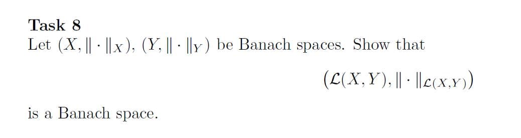 Task 8
Let (X, || · ||x), (Y, || · ||Y) be Banach spaces. Show that
(L(X,Y), || · ||e(x,Y))
is a Banach space.
