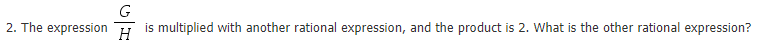 G
2. The expression
is multiplied with another rational expression, and the product is 2. What is the other rational expression?
H
