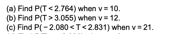 (a) Find P(T < 2.764) when v= 10.
(b) Find P(T> 3.055) when v = 12.
(c) Find P(- 2.080 <T<2.831) when v = 21.
