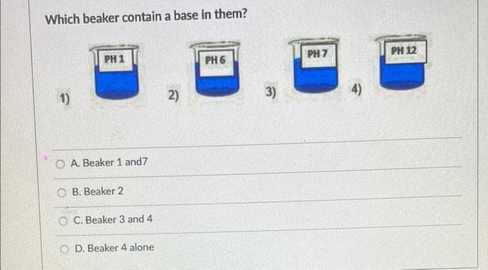 Which beaker contain a base in them?
PH 1
PH 7
PH 12
PH 6
1)
2)
3)
4)
O A. Beaker 1 and7
O B. Beaker 2
O C. Beaker 3 and 4
O D. Beaker 4 alone
