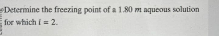 Determine the freezing point of a 1.80 m aqueous solution
for which i = 2.