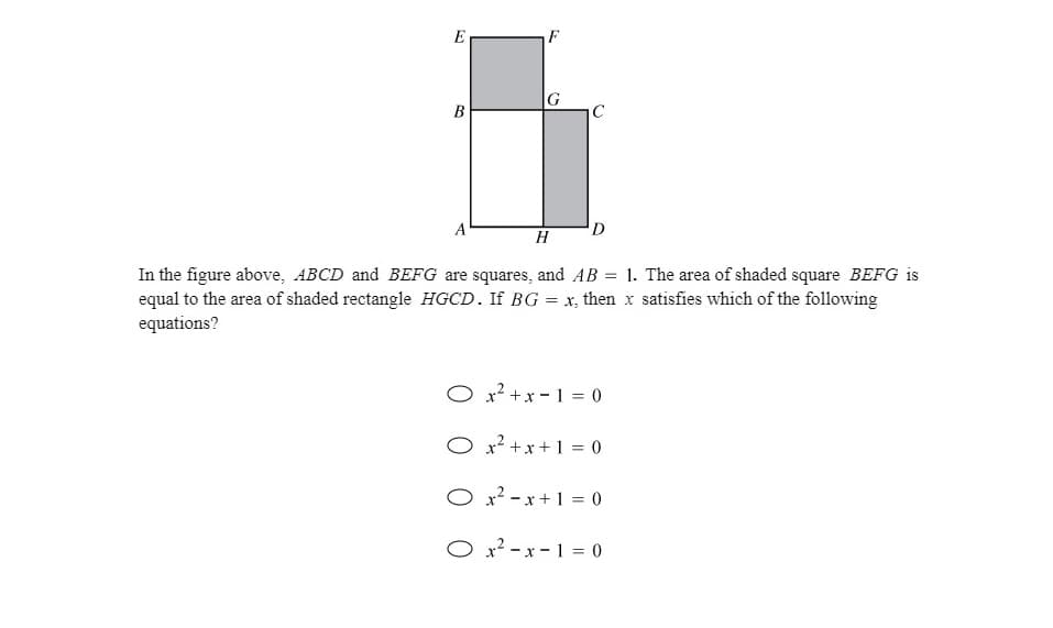 E
F
G
C
B
A
D
H
In the figure above, ABCD and BEFG are squares, and AB = 1. The area of shaded square BEFG is
equal to the area of shaded rectangle HGCD. If BG = x, then x satisfies which of the following
equations?
O x² +x - 1 = 0
x² +x +1 = 0
O²-x +1 = 0
O x? - x - 1 = 0
