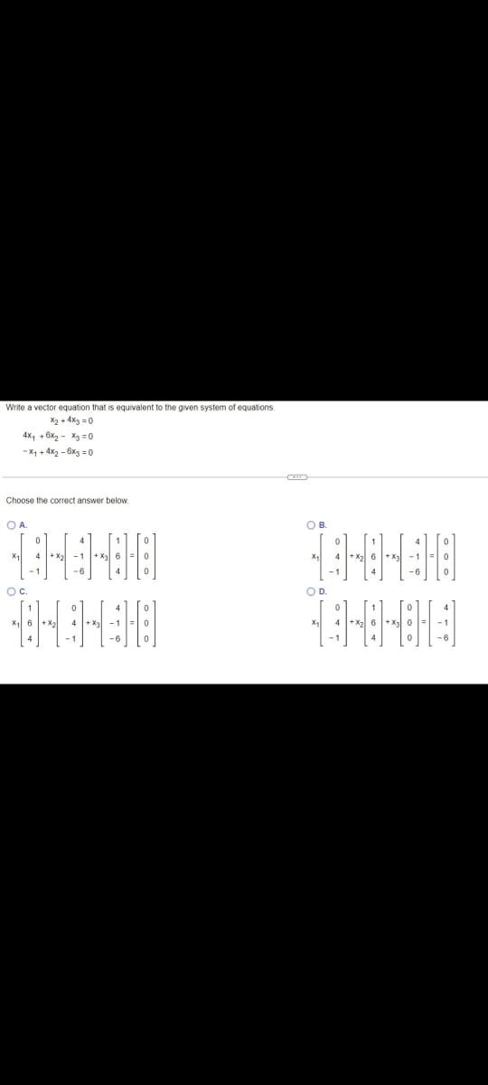 Write a vector equation that is equivalent to the given system of equations.
X2 + 4x3 =0
4x, + 6x2 - Xg = 0
- X1 + 4x2 - 6xg = 0
Choose the correct answer below.
OA.
OB.
Oc.
OD.
