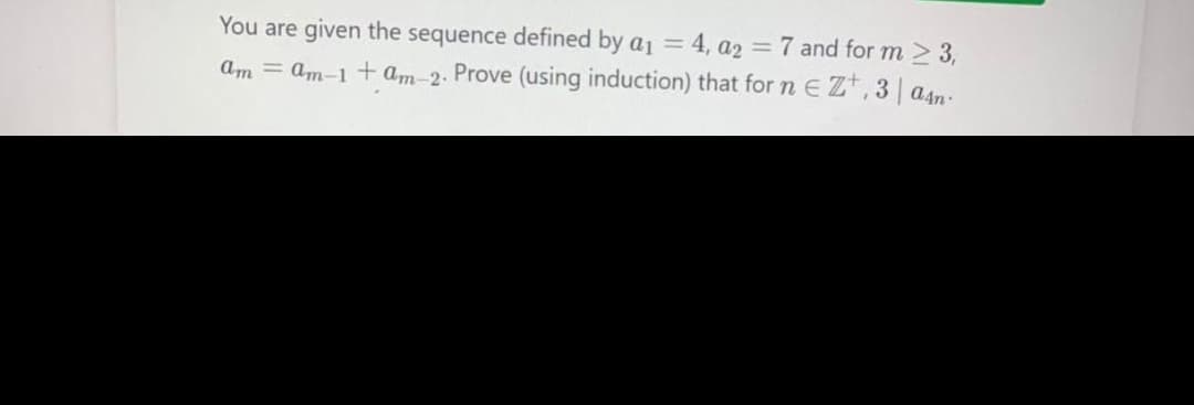 You are given the sequence defined by a₁ = 4, a2 = 7 and for m≥ 3,
am = am-1+am-2. Prove (using induction) that for n E Z+,3|aan