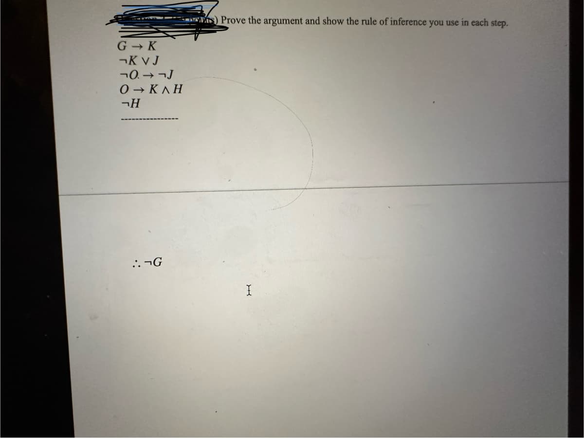 G-K
¬K VJ
¬0.→¬J
Ο →→ ΚΛΗ
-H
.. ¬G
A) Prove the argument and show the rule of inference you use in each step.