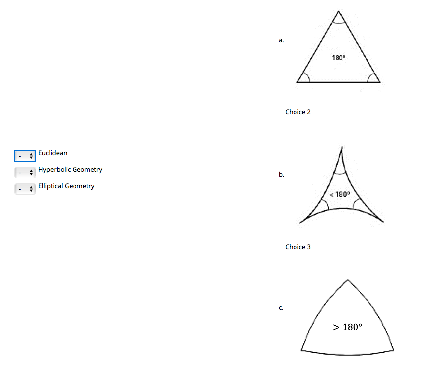 а.
180°
Choice 2
| Euclidean
Hyperbolic Geometry
b.
Elliptical Geometry
< 180°
Choice 3
C.
> 180°

