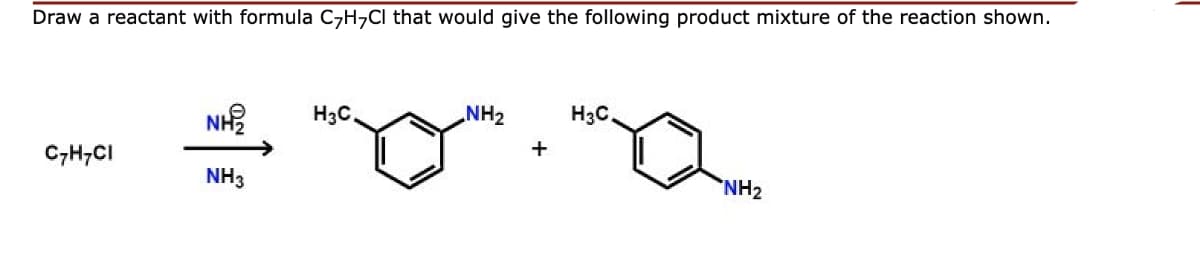 Draw a reactant with formula CzH,CI that would give the following product mixture of the reaction shown.
NH?
H3C
NH2
H3C.
C7H;CI
+
NH3
NH2
