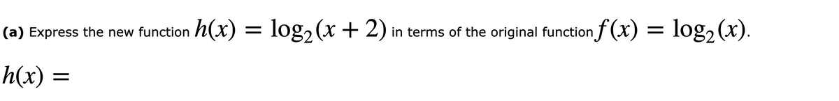 (a) Express the new function h(x)
log2 (x + 2) in terms of the original function f (x)
log, (x).
||
h(x)
