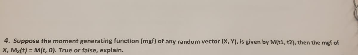 4. Suppose the moment generating function (mgf) of any random vector (X, Y), is given by M(t1, t2), then the mgf of
X, Mx(t) = M(t,0). True or false, explain.