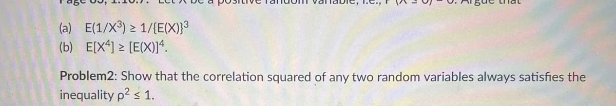 (a) E(1/X³) ≥ 1/{E(X)}³
(b) E[X4] ≥ [E(X)]4.
Problem2: Show that the correlation squared of any two random variables always satisfies the
inequality p² < 1.