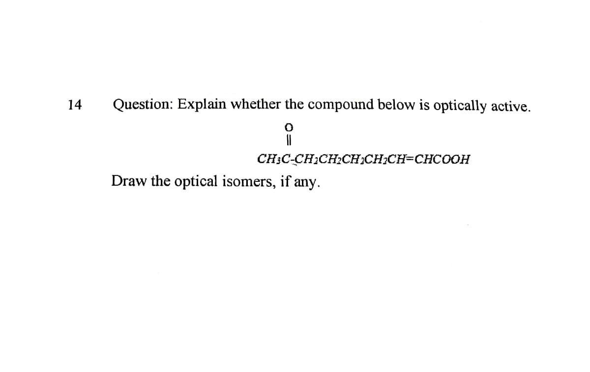 14
Question: Explain whether the compound below is optically active.
CH:C-CH:CH2CH:CH:CH=CHCOOH
Draw the optical isomers, if any.
